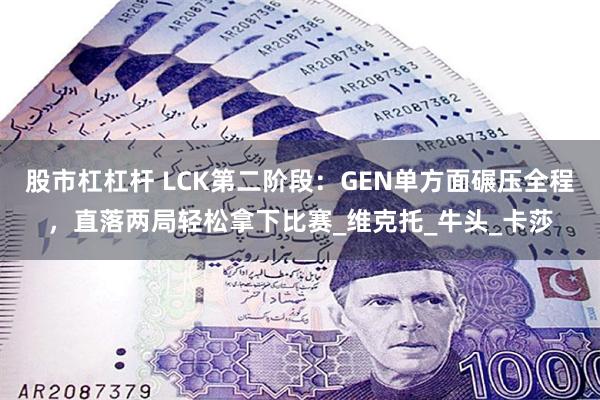 股市杠杠杆 LCK第二阶段：GEN单方面碾压全程，直落两局轻松拿下比赛_维克托_牛头_卡莎