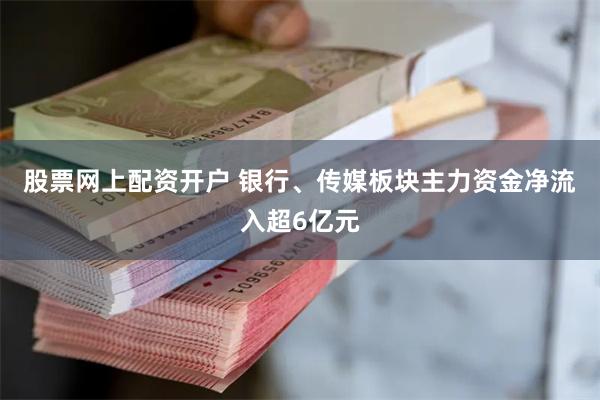 股票网上配资开户 银行、传媒板块主力资金净流入超6亿元