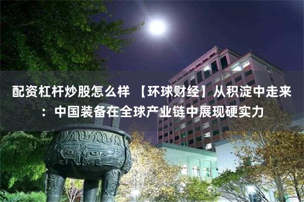 配资杠杆炒股怎么样 【环球财经】从积淀中走来：中国装备在全球产业链中展现硬实力