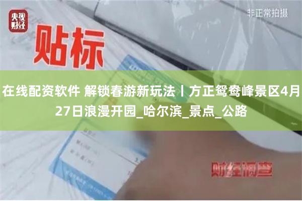 在线配资软件 解锁春游新玩法丨方正鸳鸯峰景区4月27日浪漫开园_哈尔滨_景点_公路