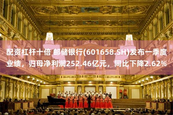配资杠杆十倍 邮储银行(601658.SH)发布一季度业绩，归母净利润252.46亿元，同比下降2.62%