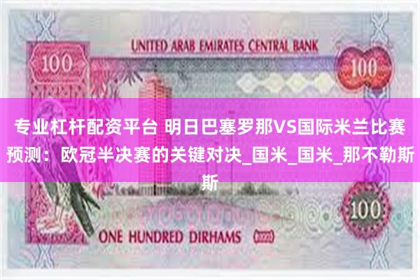 专业杠杆配资平台 明日巴塞罗那VS国际米兰比赛预测：欧冠半决赛的关键对决_国米_国米_那不勒斯