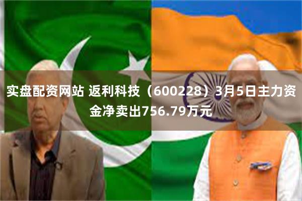 实盘配资网站 返利科技（600228）3月5日主力资金净卖出756.79万元