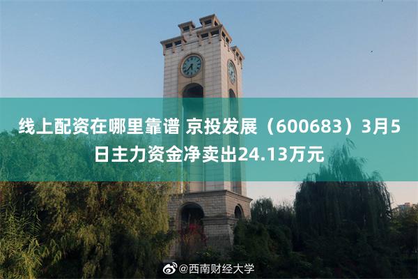 线上配资在哪里靠谱 京投发展（600683）3月5日主力资金净卖出24.13万元
