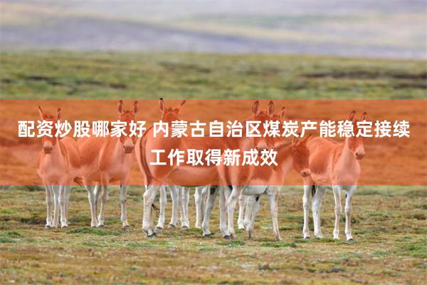 配资炒股哪家好 内蒙古自治区煤炭产能稳定接续工作取得新成效