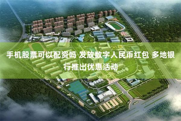 手机股票可以配资吗 发放数字人民币红包 多地银行推出优惠活动