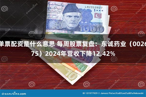 单票配资是什么意思 每周股票复盘：东诚药业（002675）2024年营收下降12.42%