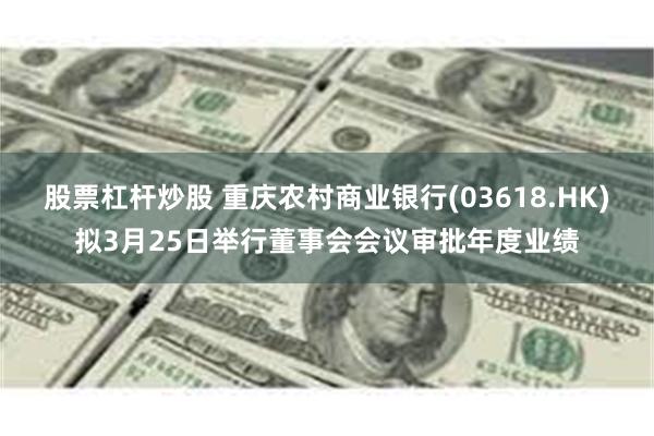 股票杠杆炒股 重庆农村商业银行(03618.HK)拟3月25日举行董事会会议审批年度业绩
