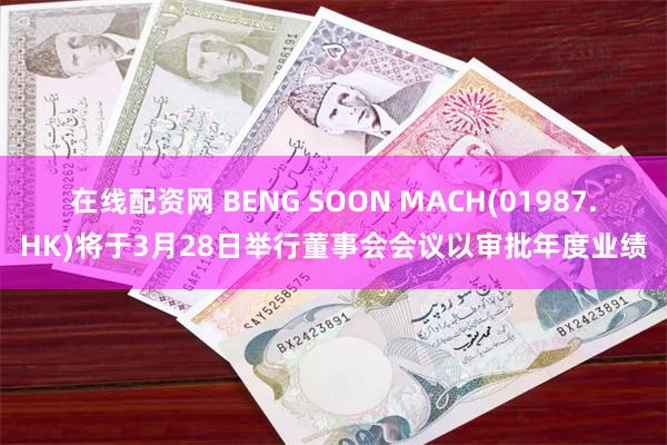 在线配资网 BENG SOON MACH(01987.HK)将于3月28日举行董事会会议以审批年度业绩