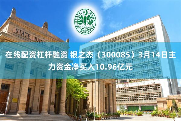 在线配资杠杆融资 银之杰（300085）3月14日主力资金净买入10.96亿元