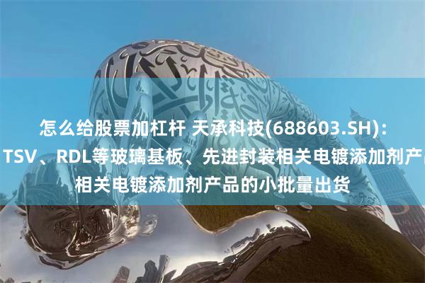怎么给股票加杠杆 天承科技(688603.SH)：已经实现TGV、TSV、RDL等玻璃基板、先进封装相关电镀添加剂产品的小批量出货