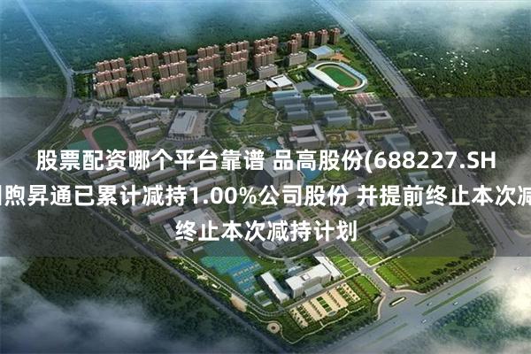 股票配资哪个平台靠谱 品高股份(688227.SH)：广州煦昇通已累计减持1.00%公司股份 并提前终止本次减持计划