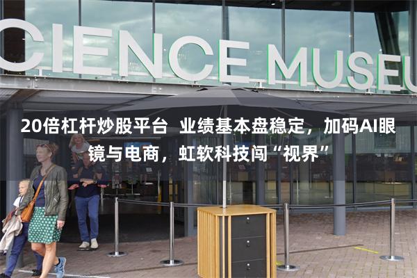 20倍杠杆炒股平台  业绩基本盘稳定，加码AI眼镜与电商，虹软科技闯“视界”