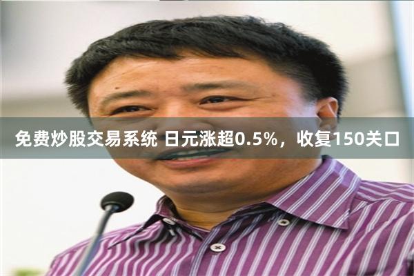 免费炒股交易系统 日元涨超0.5%，收复150关口