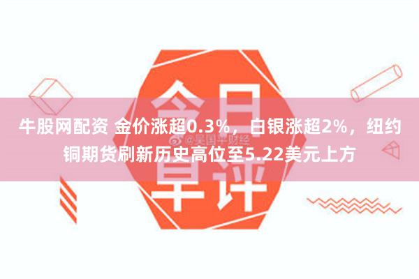 牛股网配资 金价涨超0.3%，白银涨超2%，纽约铜期货刷新历史高位至5.22美元上方