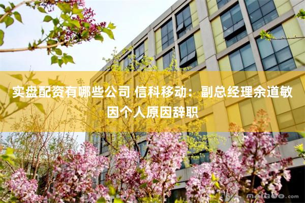 实盘配资有哪些公司 信科移动：副总经理余道敏因个人原因辞职