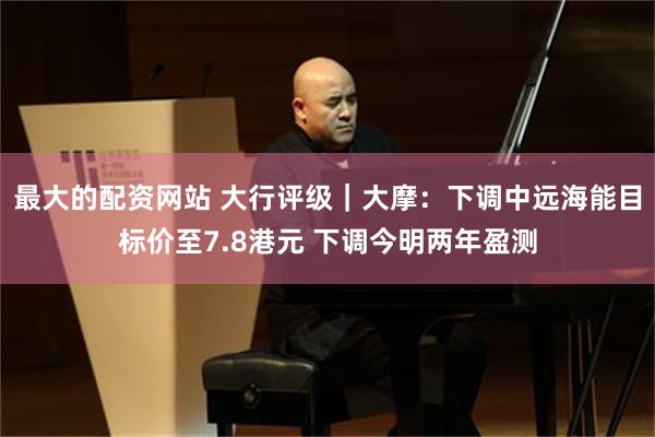 最大的配资网站 大行评级｜大摩：下调中远海能目标价至7.8港元 下调今明两年盈测