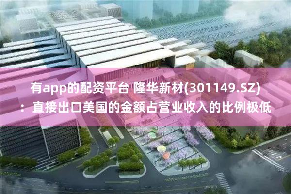 有app的配资平台 隆华新材(301149.SZ)：直接出口美国的金额占营业收入的比例极低