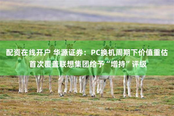 配资在线开户 华源证券：PC换机周期下价值重估 首次覆盖联想集团给予“增持”评级