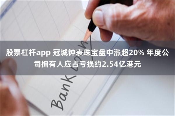 股票杠杆app 冠城钟表珠宝盘中涨超20% 年度公司拥有人应占亏损约2.54亿港元