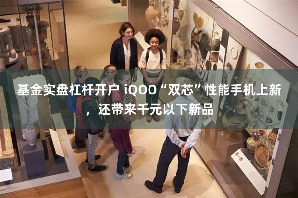 基金实盘杠杆开户 iQOO“双芯”性能手机上新，还带来千元以下新品