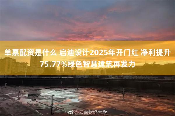 单票配资是什么 启迪设计2025年开门红 净利提升75.77%绿色智慧建筑再发力