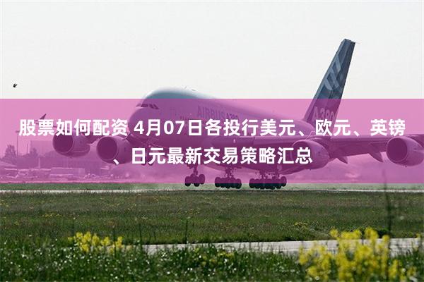 股票如何配资 4月07日各投行美元、欧元、英镑、日元最新交易策略汇总