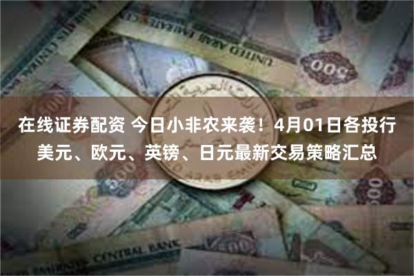 在线证券配资 今日小非农来袭！4月01日各投行美元、欧元、英镑、日元最新交易策略汇总