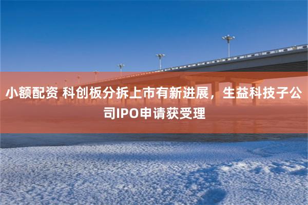 小额配资 科创板分拆上市有新进展，生益科技子公司IPO申请获受理