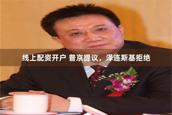 线上配资开户 普京提议，泽连斯基拒绝