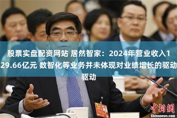 股票实盘配资网站 居然智家：2024年营业收入129.66亿元 数智化等业务并未体现对业绩增长的驱动