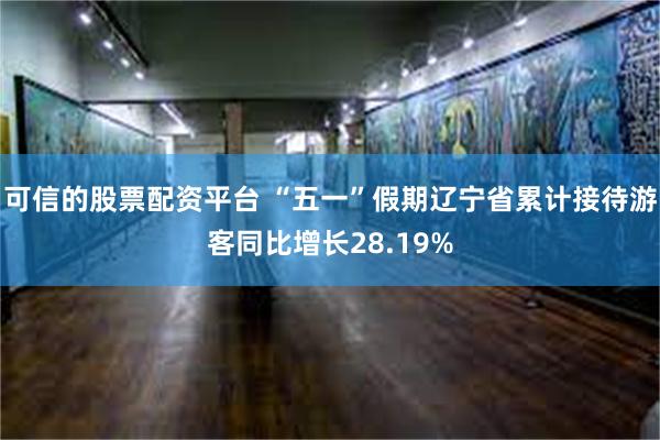 可信的股票配资平台 “五一”假期辽宁省累计接待游客同比增长28.19%