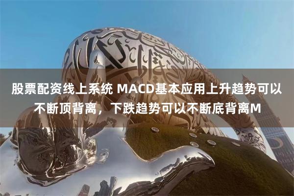 股票配资线上系统 MACD基本应用上升趋势可以不断顶背离,下跌趋势可以不断底背离M