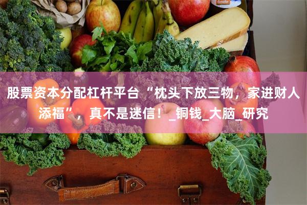 股票资本分配杠杆平台 “枕头下放三物，家进财人添福”，真不是迷信！_铜钱_大脑_研究