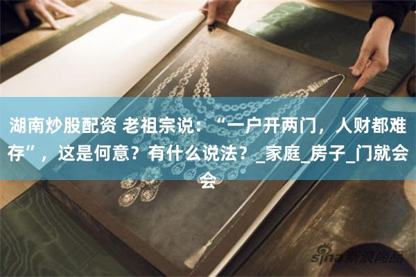 湖南炒股配资 老祖宗说：“一户开两门，人财都难存”，这是何意？有什么说法？_家庭_房子_门就会