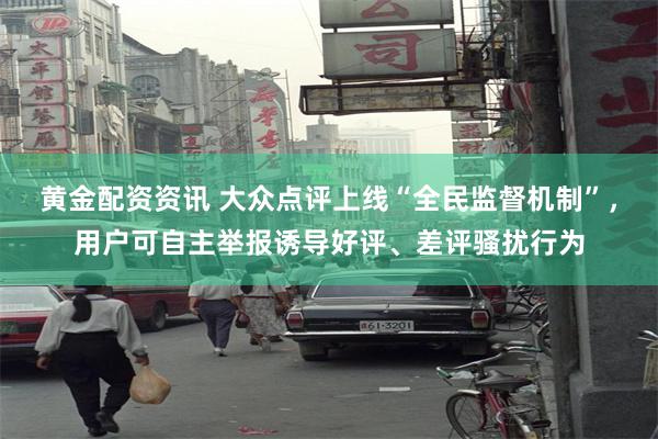 黄金配资资讯 大众点评上线“全民监督机制”，用户可自主举报诱导好评、差评骚扰行为