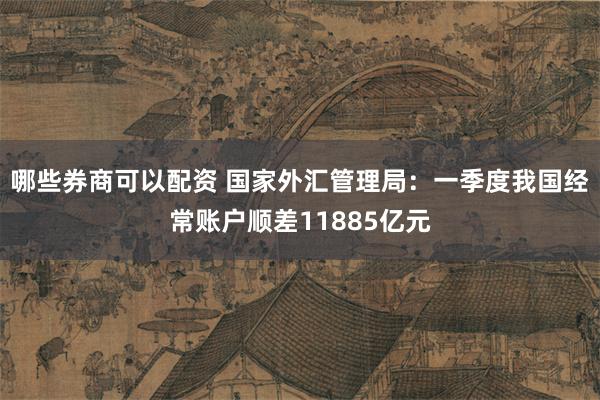 哪些券商可以配资 国家外汇管理局：一季度我国经常账户顺差11885亿元