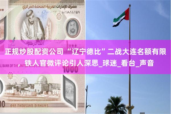 正规炒股配资公司 “辽宁德比”二战大连名额有限，铁人官微评论引人深思_球迷_看台_声音
