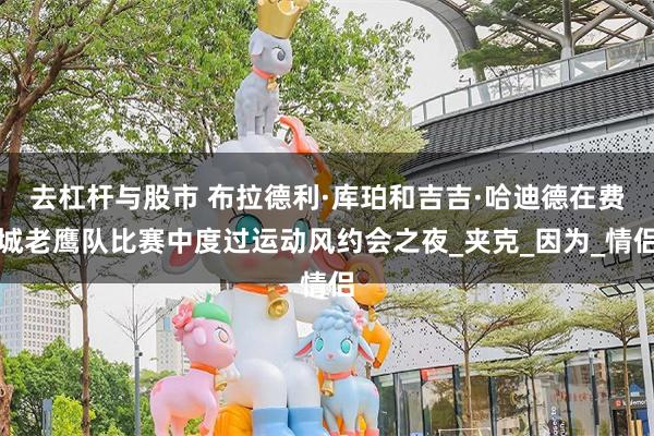 去杠杆与股市 布拉德利·库珀和吉吉·哈迪德在费城老鹰队比赛中度过运动风约会之夜_夹克_因为_情侣