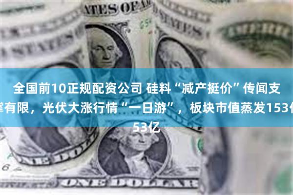 全国前10正规配资公司 硅料“减产挺价”传闻支撑有限，光伏大涨行情“一日游”，板块市值蒸发153亿