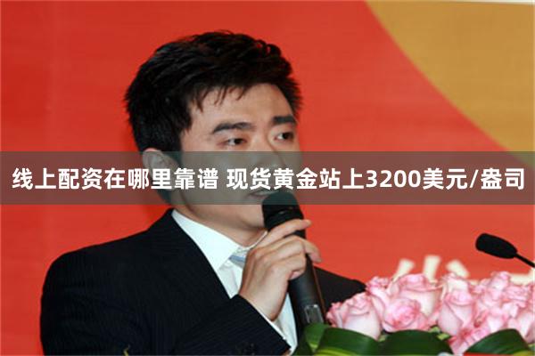 线上配资在哪里靠谱 现货黄金站上3200美元/盎司