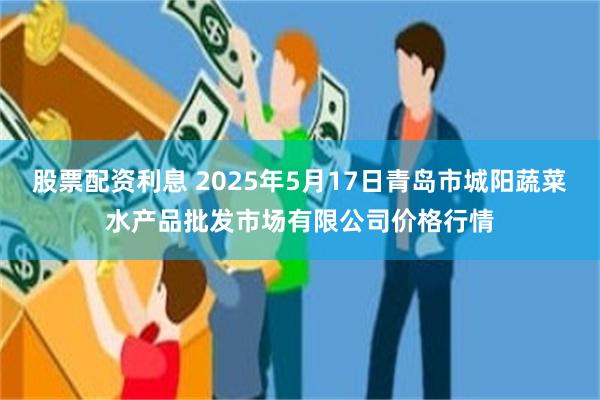 股票配资利息 2025年5月17日青岛市城阳蔬菜水产品批发市场有限公司价格行情
