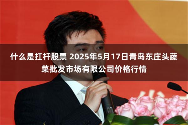 什么是扛杆股票 2025年5月17日青岛东庄头蔬菜批发市场有限公司价格行情