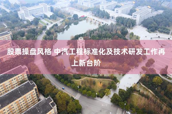 股票操盘风格 中汽工程标准化及技术研发工作再上新台阶