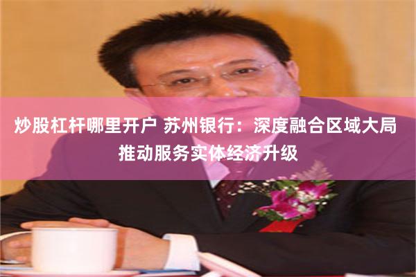 炒股杠杆哪里开户 苏州银行：深度融合区域大局 推动服务实体经济升级
