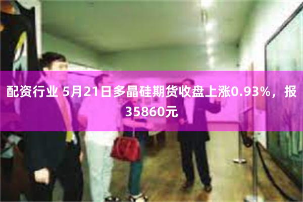 配资行业 5月21日多晶硅期货收盘上涨0.93%，报35860元