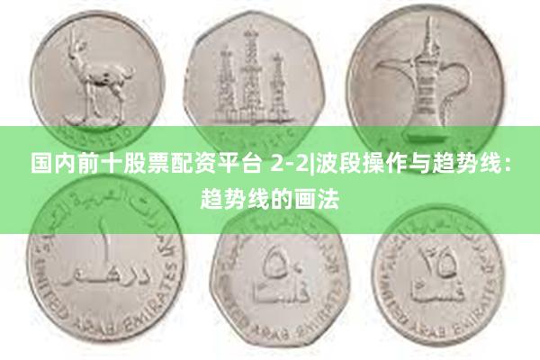 国内前十股票配资平台 2-2|波段操作与趋势线：趋势线的画法