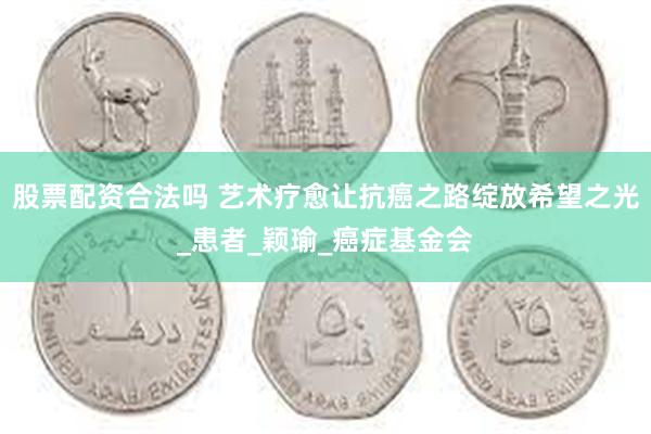 股票配资合法吗 艺术疗愈让抗癌之路绽放希望之光_患者_颖瑜_癌症基金会