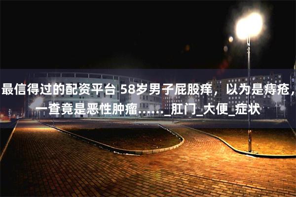 最信得过的配资平台 58岁男子屁股痒，以为是痔疮，一查竟是恶性肿瘤......_肛门_大便_症状