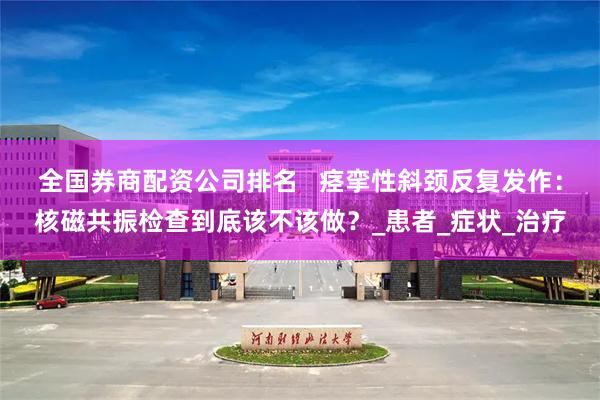 全国券商配资公司排名   痉挛性斜颈反复发作：核磁共振检查到底该不该做？_患者_症状_治疗